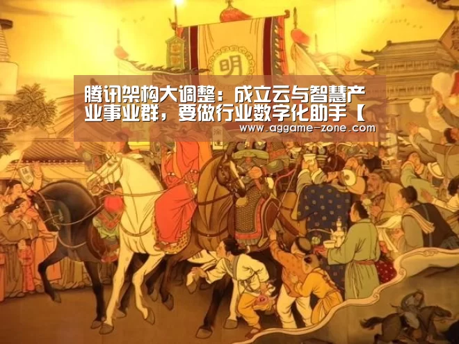 腾讯架构大调整：成立云与智慧产业事业群，要做行业数字化助手【AGAPP】(图1)