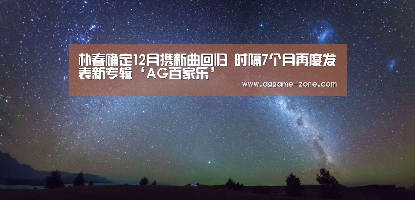 朴春确定12月携新曲回归 时隔7个月再度发表新专辑‘AG百家乐’(图2) AG真人