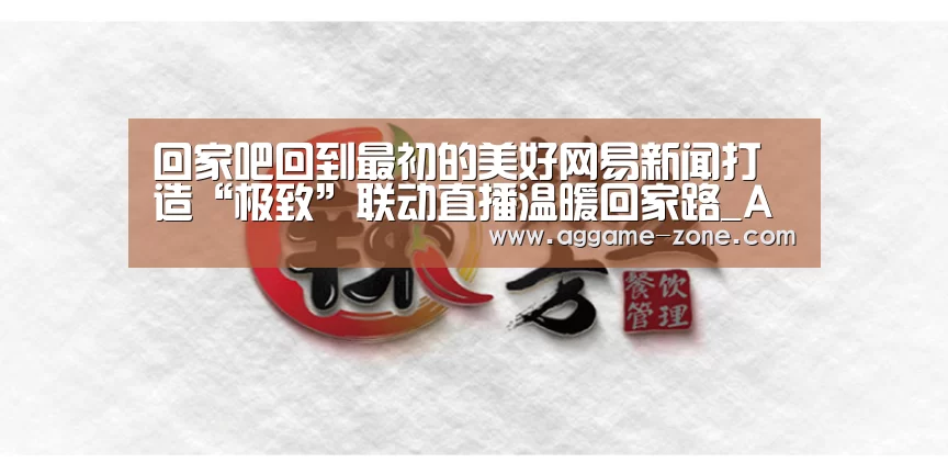 回家吧回到最初的美好网易新闻打造“极致”联动直播温暖回家路_AG百家乐(图3) 回家吧回到最初的美好网易新闻打造“极致”联动直播温暖回家路_AG百家乐(图3)